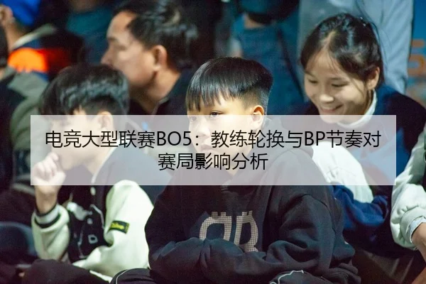 电竞大型联赛BO5：教练轮换与BP节奏对赛局影响分析